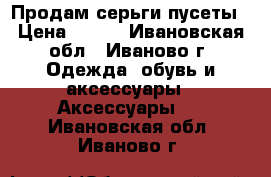 Продам серьги пусеты › Цена ­ 100 - Ивановская обл., Иваново г. Одежда, обувь и аксессуары » Аксессуары   . Ивановская обл.,Иваново г.